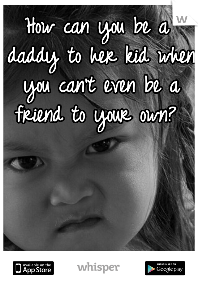 How can you be a daddy to her kid when you can't even be a friend to your own? 