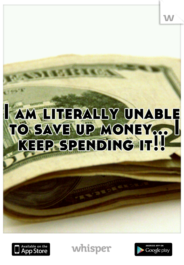 I am literally unable to save up money... I keep spending it!! 
