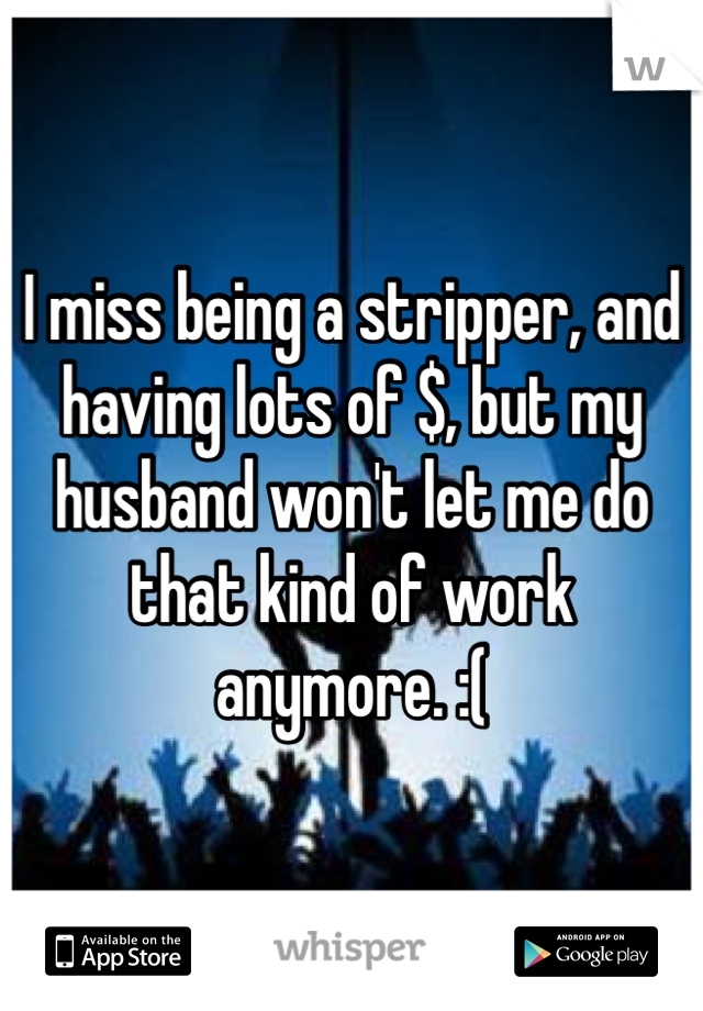 I miss being a stripper, and having lots of $, but my husband won't let me do that kind of work anymore. :( 