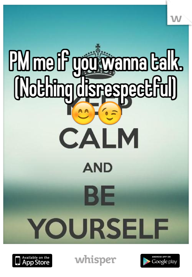 PM me if you wanna talk. (Nothing disrespectful) 😊😉