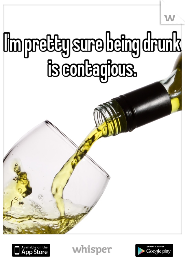 I'm pretty sure being drunk is contagious.