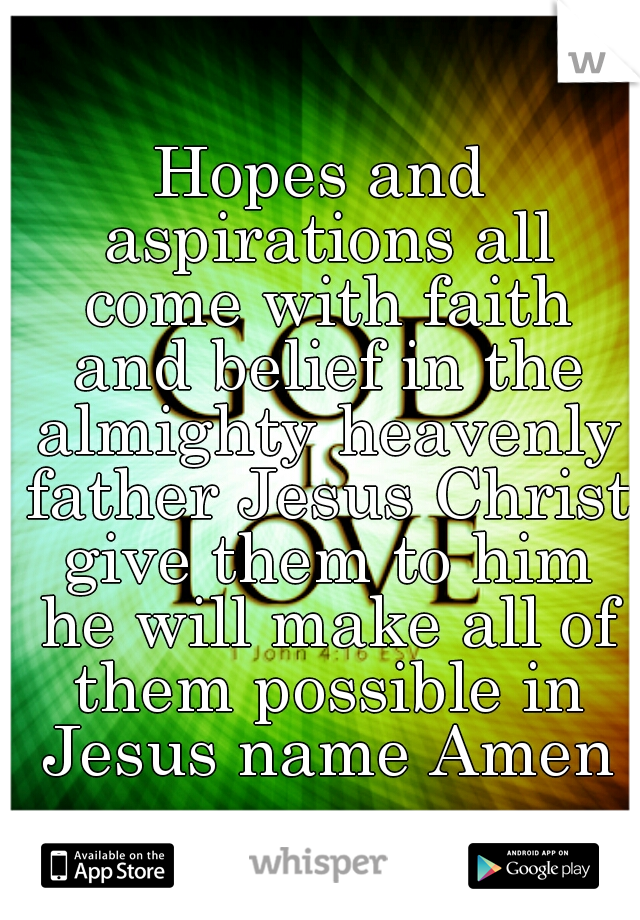 Hopes and aspirations all come with faith and belief in the almighty heavenly father Jesus Christ give them to him he will make all of them possible in Jesus name Amen