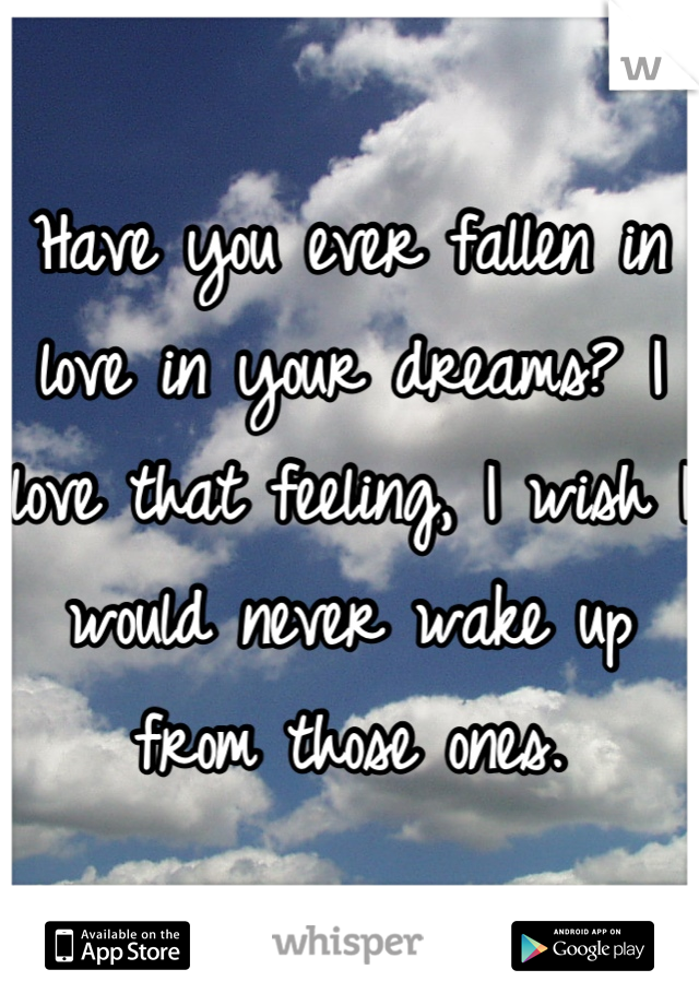 Have you ever fallen in love in your dreams? I love that feeling, I wish I would never wake up from those ones.