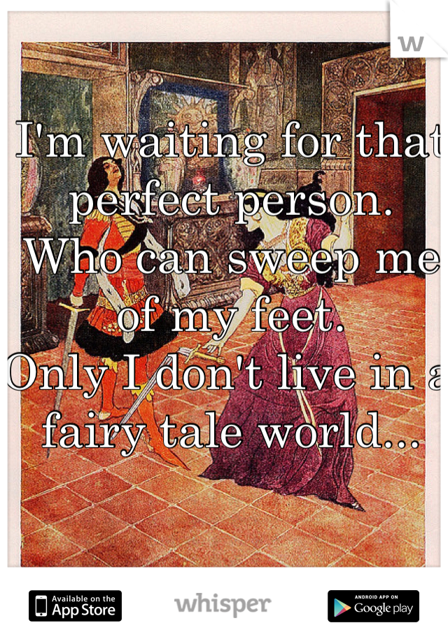 I'm waiting for that perfect person.
Who can sweep me of my feet.
Only I don't live in a fairy tale world...