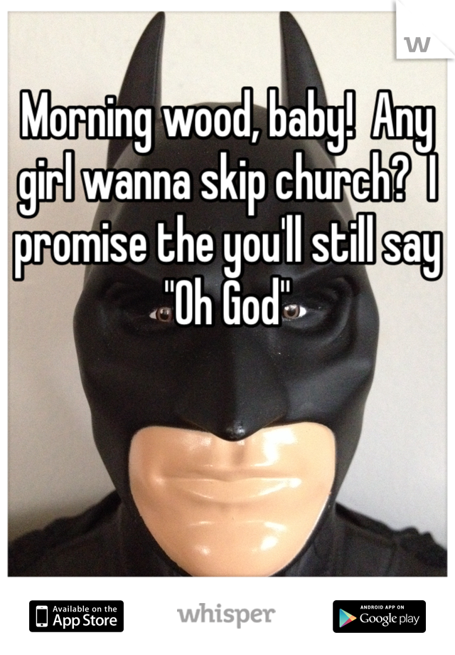 Morning wood, baby!  Any girl wanna skip church?  I promise the you'll still say "Oh God"