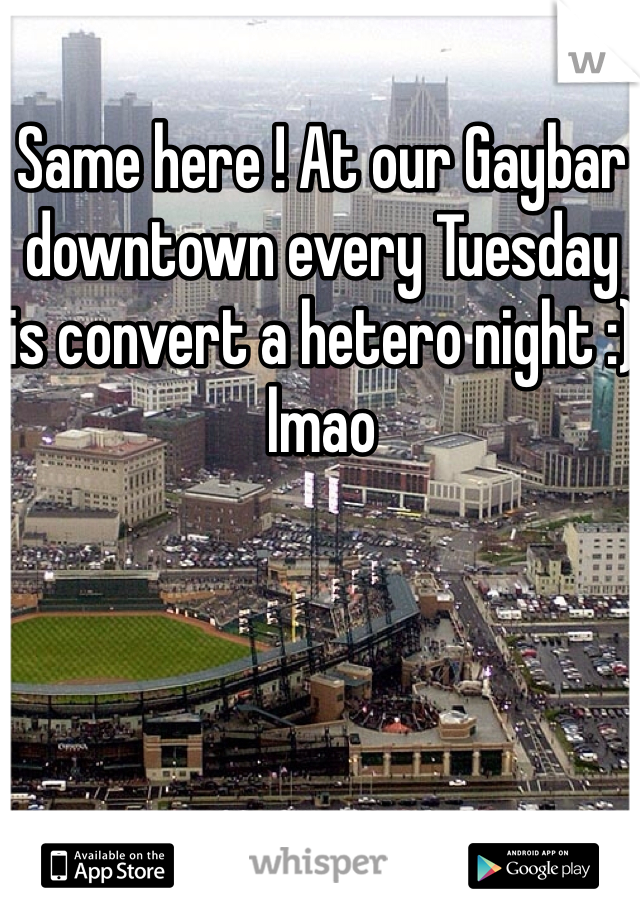 Same here ! At our Gaybar downtown every Tuesday is convert a hetero night :) lmao