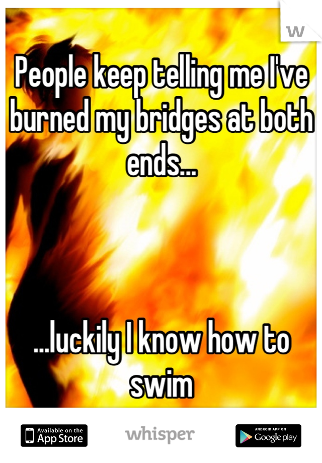 People keep telling me I've burned my bridges at both ends...



...luckily I know how to swim