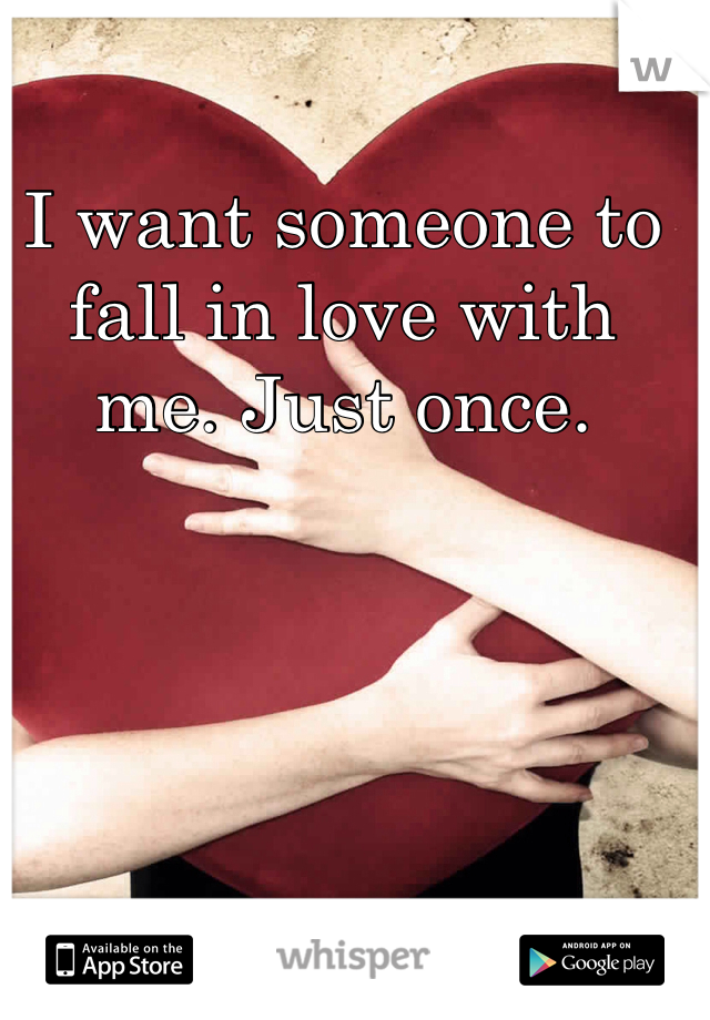 I want someone to fall in love with me. Just once. 