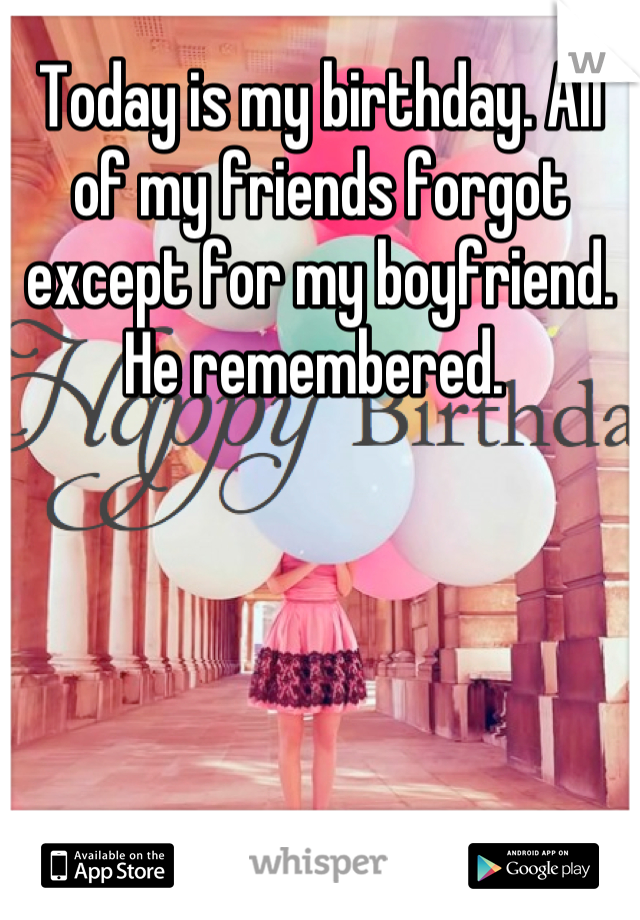 Today is my birthday. All of my friends forgot except for my boyfriend. He remembered. 