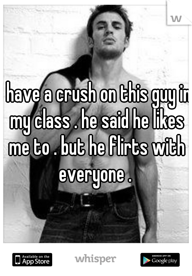 I have a crush on this guy in my class . he said he likes me to . but he flirts with everyone . 