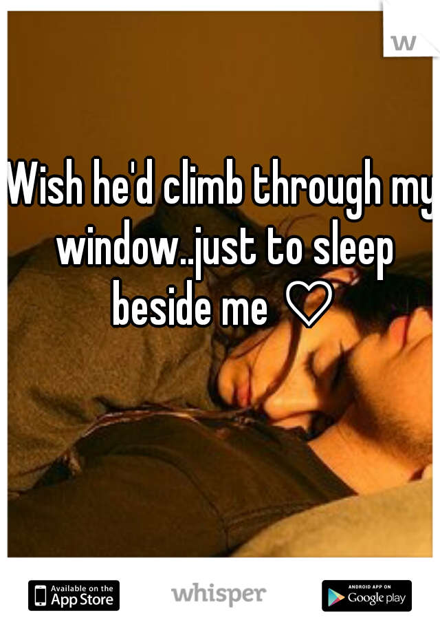 Wish he'd climb through my window..just to sleep beside me ♡