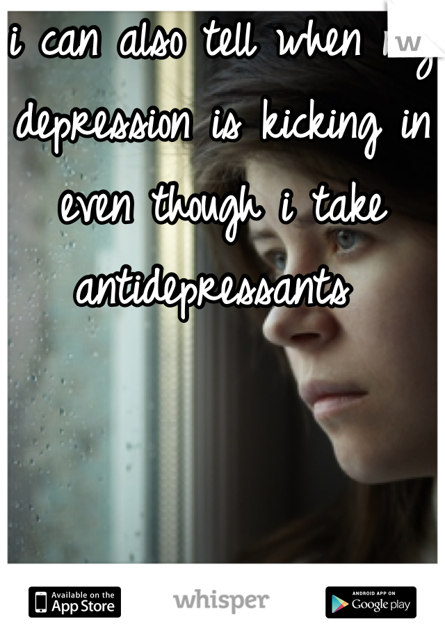 i can also tell when my depression is kicking in even though i take antidepressants 