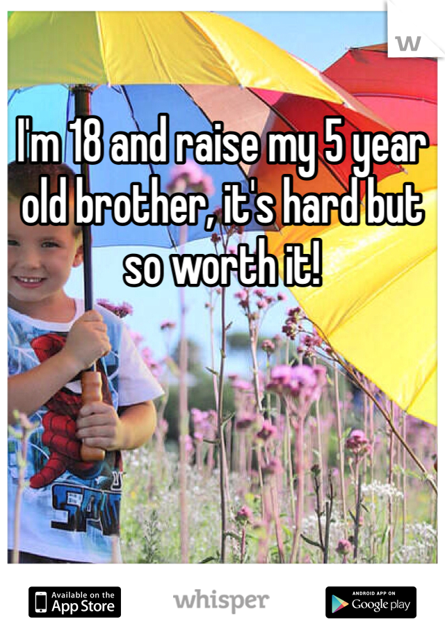 I'm 18 and raise my 5 year old brother, it's hard but so worth it! 
