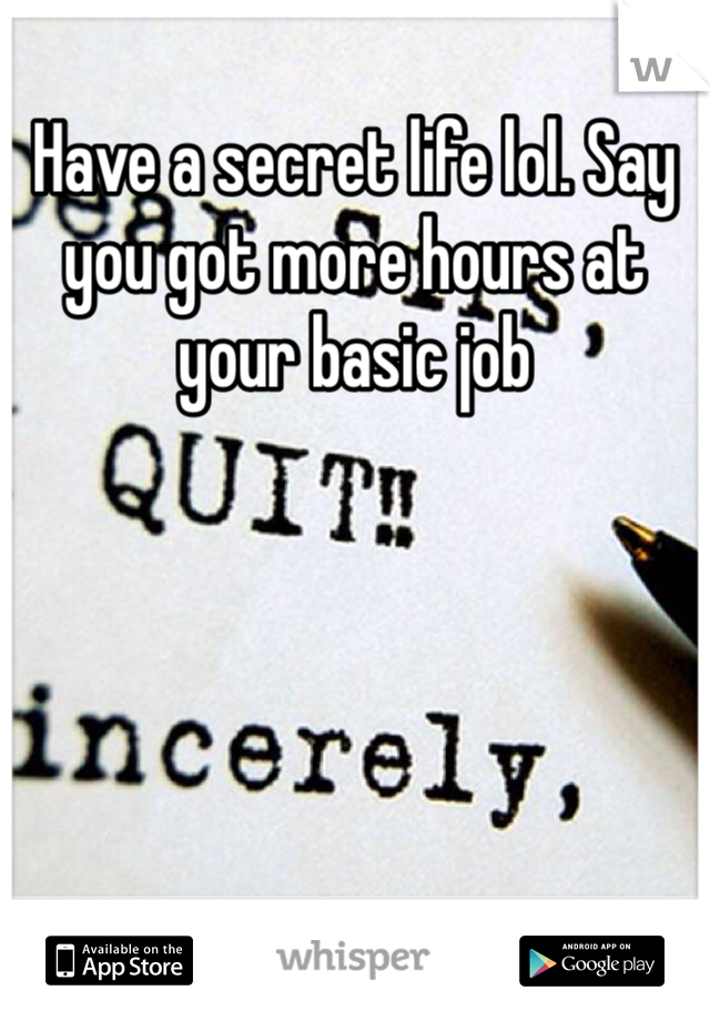 Have a secret life lol. Say you got more hours at your basic job