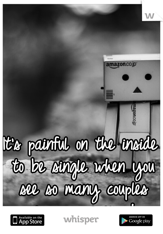 It's painful on the inside to be single when you see so many couples passing you everyday..