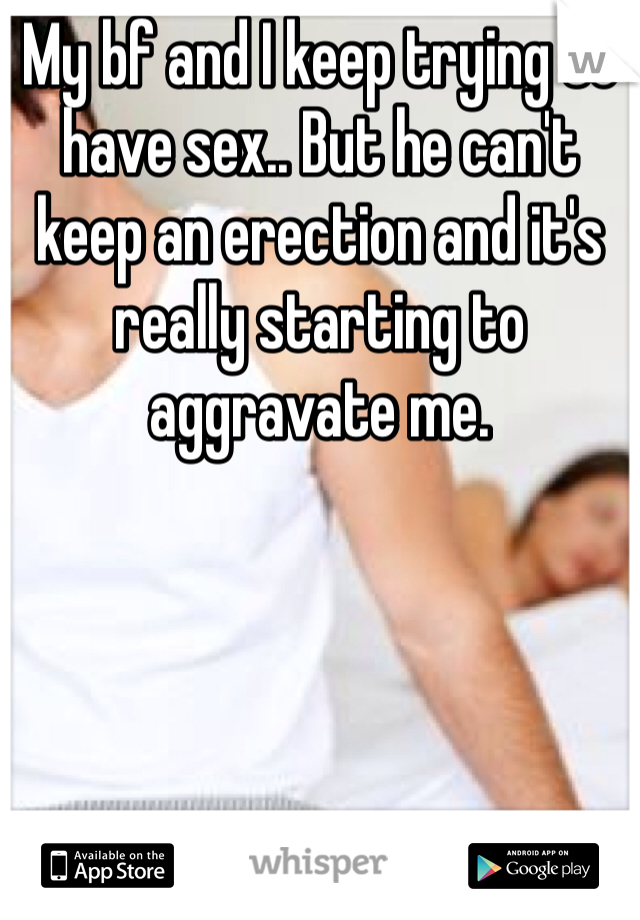 My bf and I keep trying to have sex.. But he can't keep an erection and it's really starting to aggravate me. 