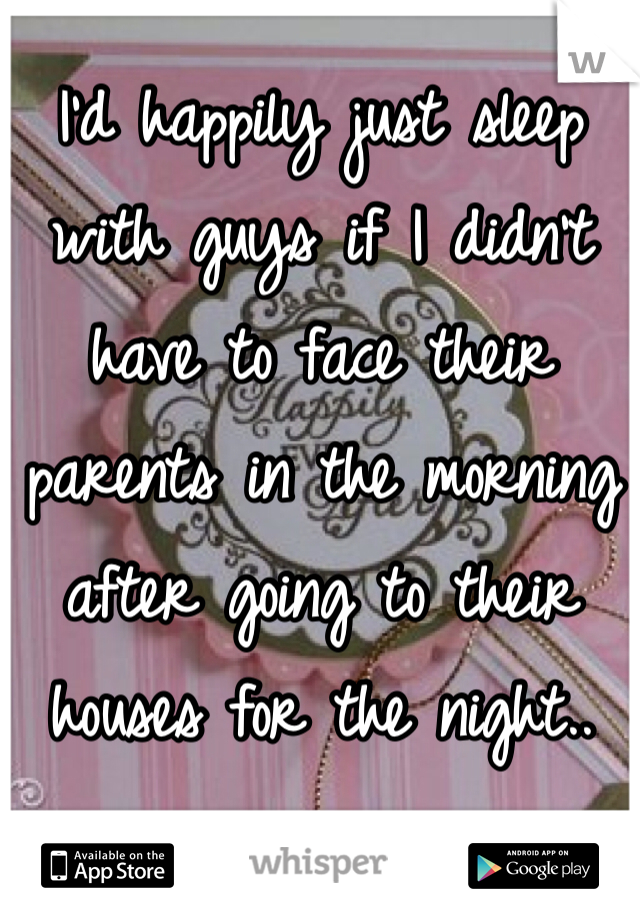 I'd happily just sleep with guys if I didn't have to face their parents in the morning after going to their houses for the night..