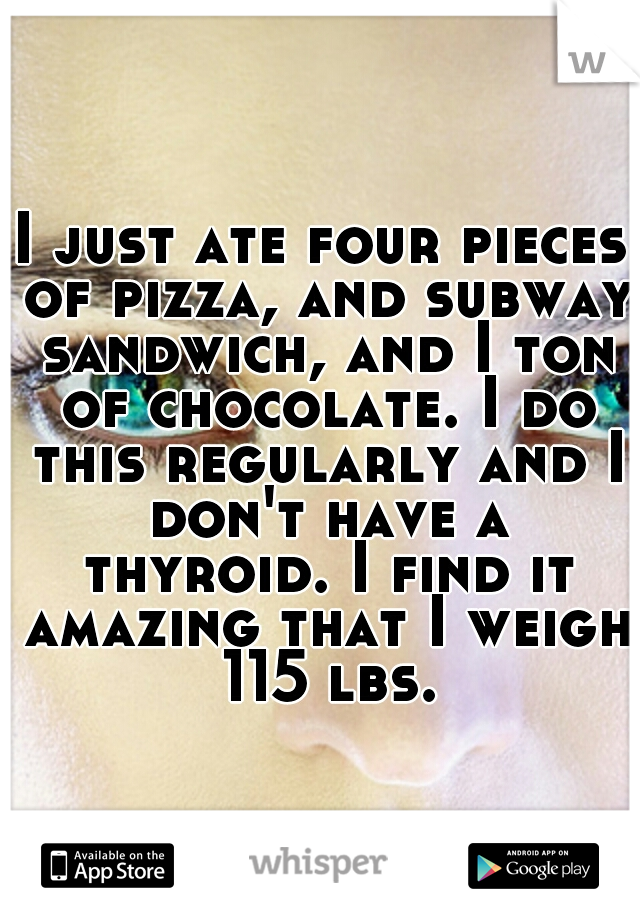 I just ate four pieces of pizza, and subway sandwich, and I ton of chocolate. I do this regularly and I don't have a thyroid. I find it amazing that I weigh 115 lbs.