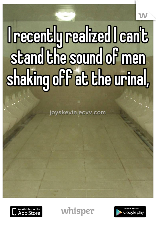I recently realized I can't stand the sound of men shaking off at the urinal, 