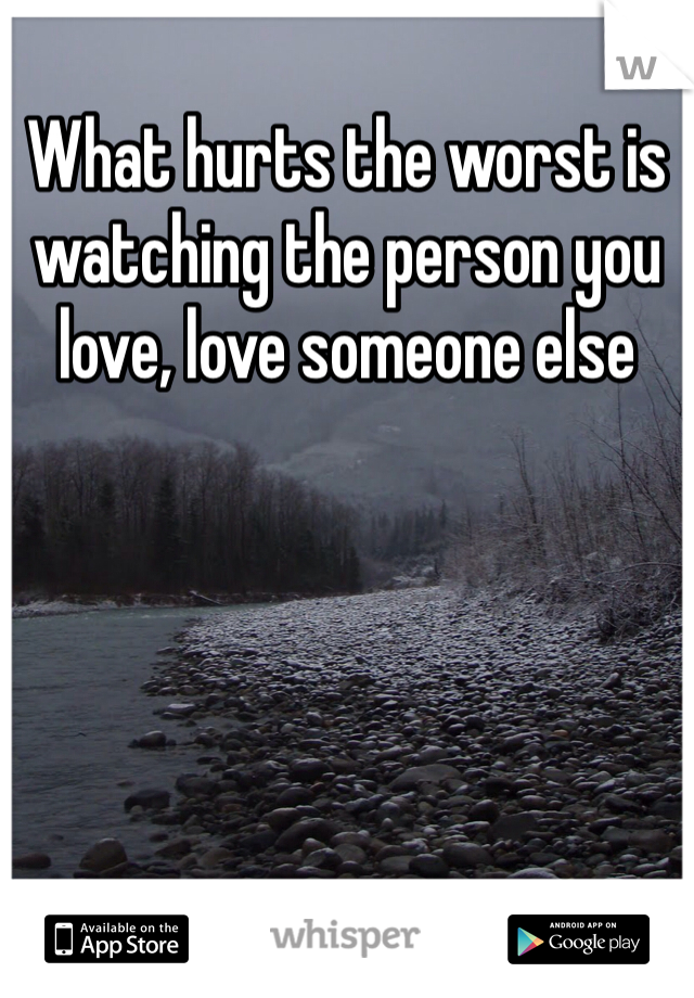 What hurts the worst is watching the person you love, love someone else 