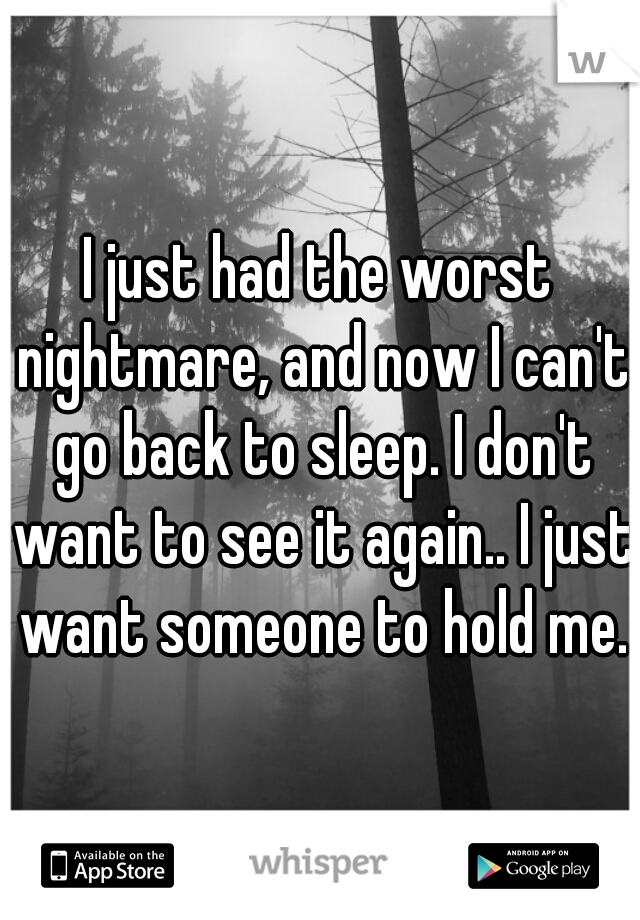 I just had the worst nightmare, and now I can't go back to sleep. I don't want to see it again.. I just want someone to hold me.
