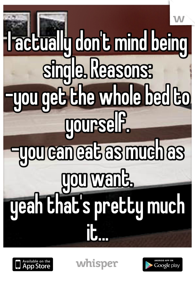I actually don't mind being single. Reasons:
-you get the whole bed to yourself.
-you can eat as much as you want.
yeah that's pretty much it...