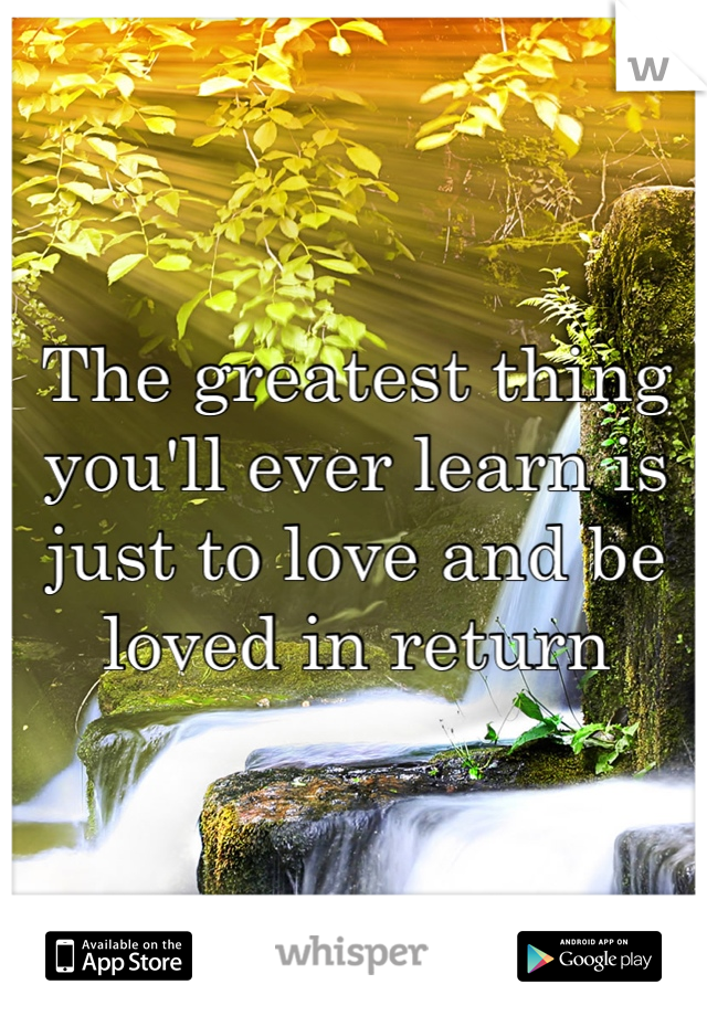 The greatest thing you'll ever learn is just to love and be loved in return