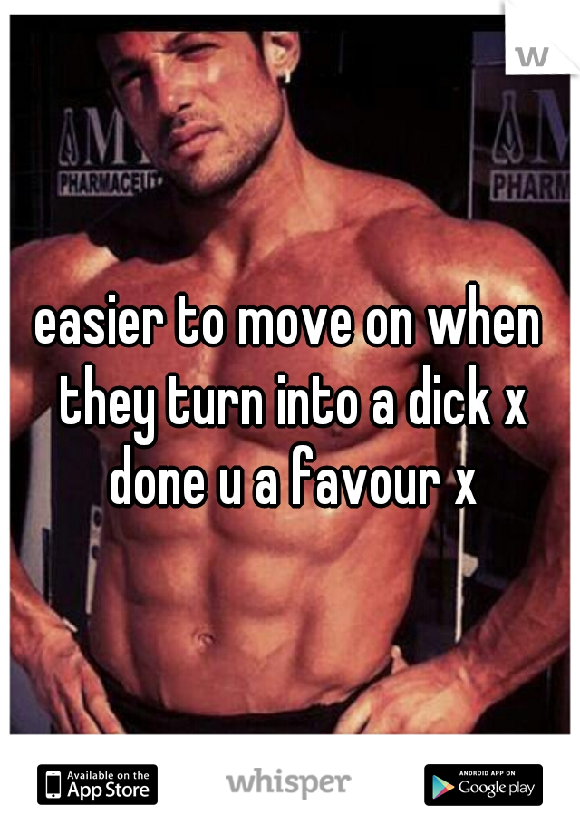 easier to move on when they turn into a dick x done u a favour x