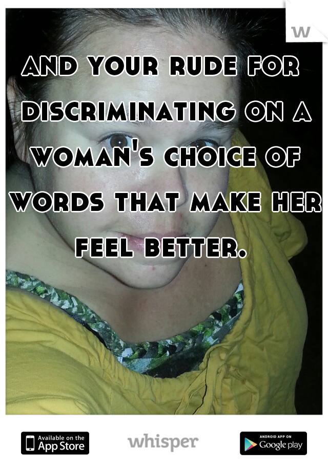 and your rude for discriminating on a woman's choice of words that make her feel better. 