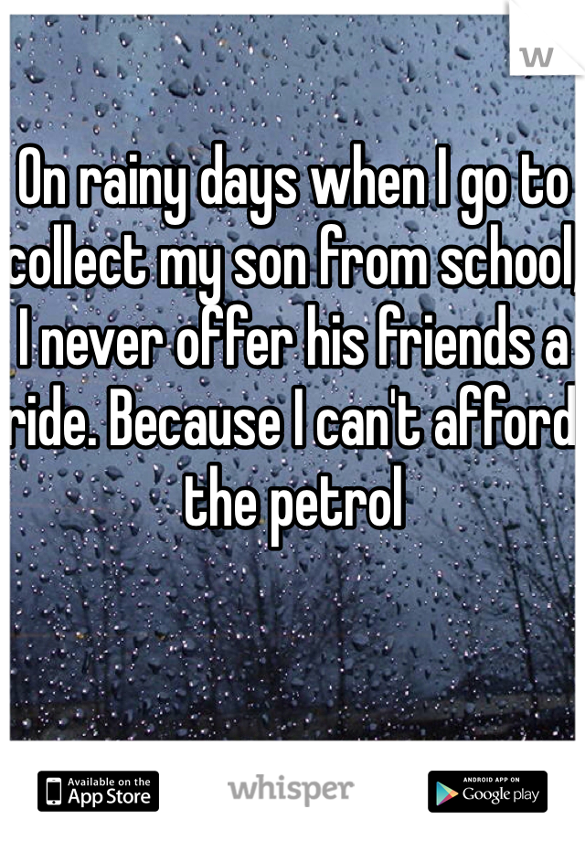 On rainy days when I go to collect my son from school, I never offer his friends a ride. Because I can't afford the petrol