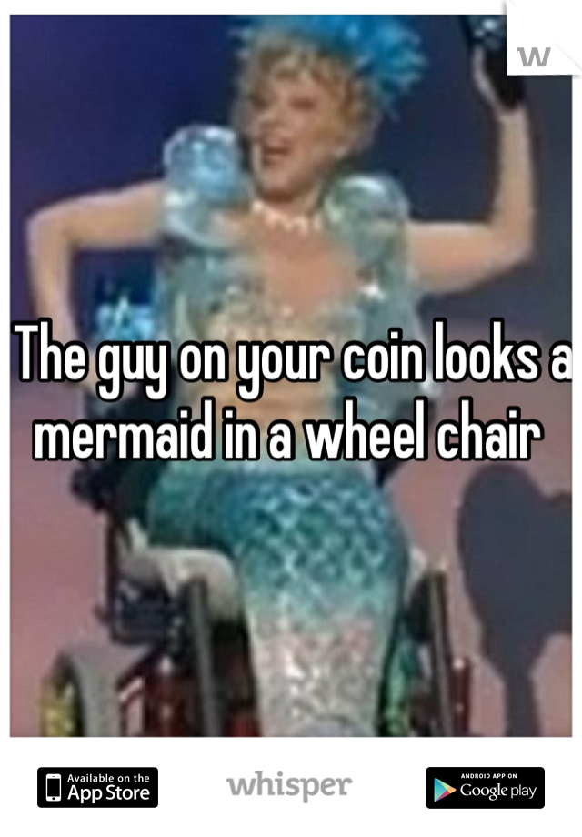 The guy on your coin looks a mermaid in a wheel chair 