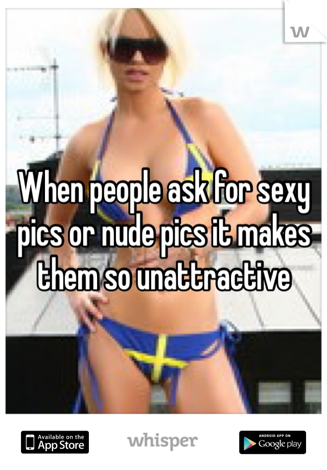 When people ask for sexy pics or nude pics it makes them so unattractive 