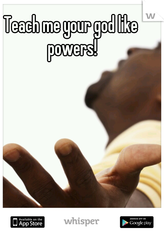 Teach me your god like powers!