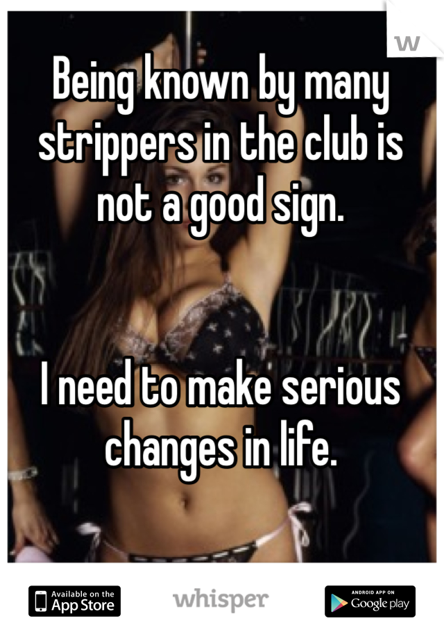 Being known by many strippers in the club is not a good sign.


I need to make serious changes in life.