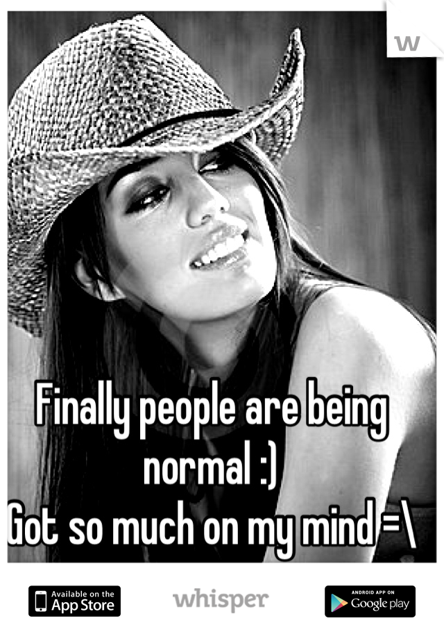 Finally people are being normal :)
Got so much on my mind =\