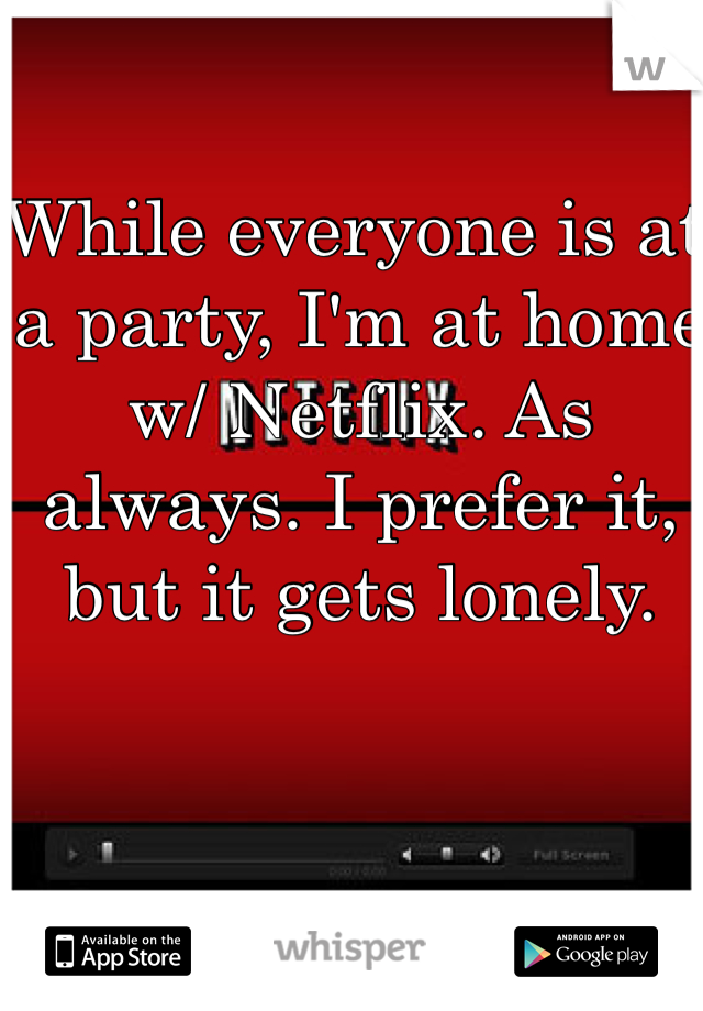 While everyone is at a party, I'm at home w/ Netflix. As always. I prefer it, but it gets lonely. 
