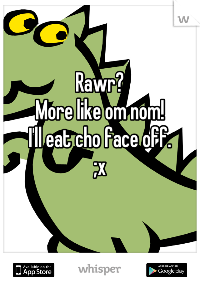 
Rawr?
More like om nom!
I'll eat cho face off. 
;x
