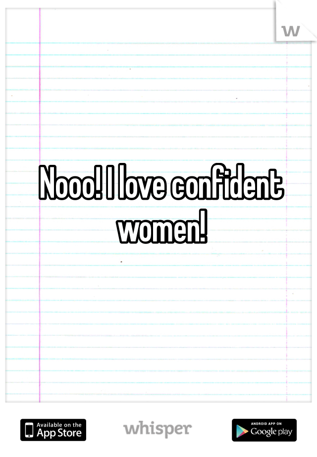 Nooo! I love confident women!
