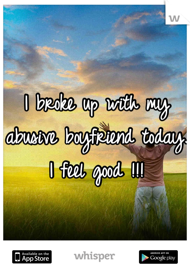 I broke up with my abusive boyfriend today. I feel good !!! 
