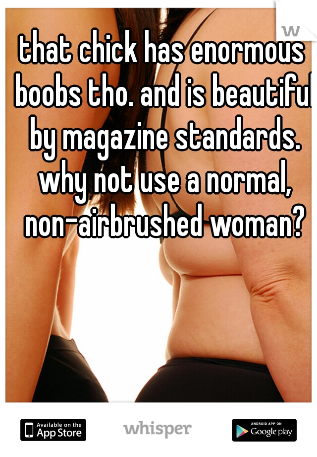 that chick has enormous boobs tho. and is beautiful by magazine standards. why not use a normal, non-airbrushed woman?