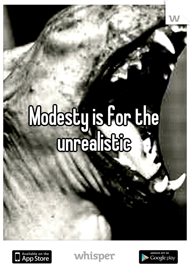 Modesty is for the unrealistic 