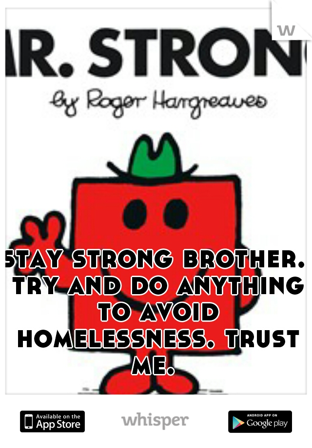 stay strong brother. try and do anything to avoid homelessness. trust me. 