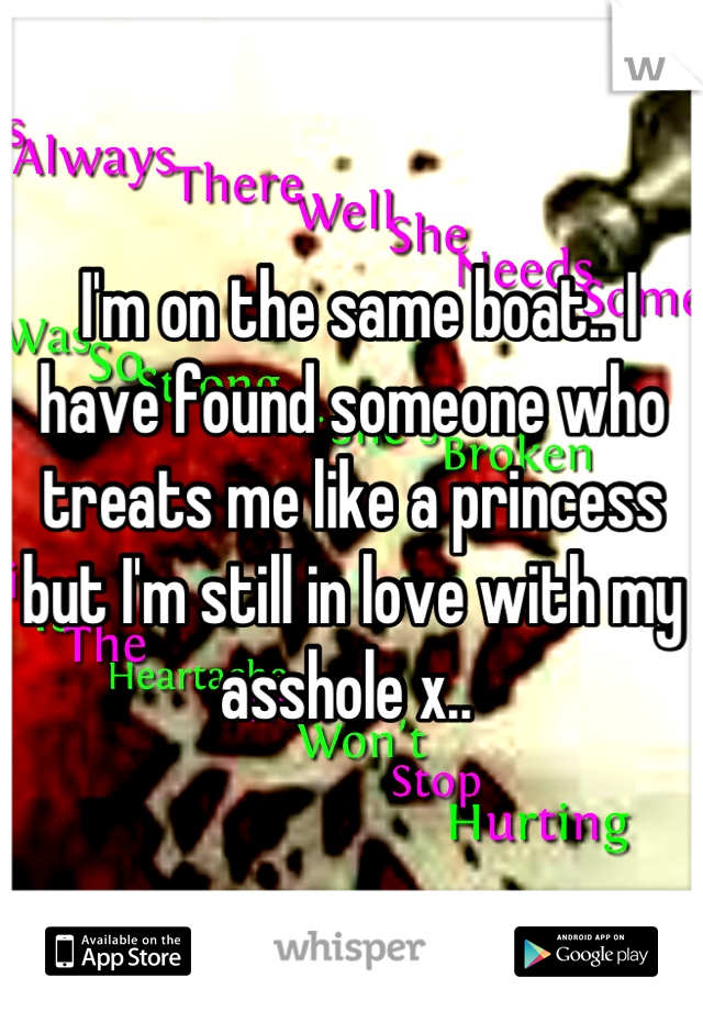  I'm on the same boat.. I have found someone who treats me like a princess but I'm still in love with my asshole x.. 