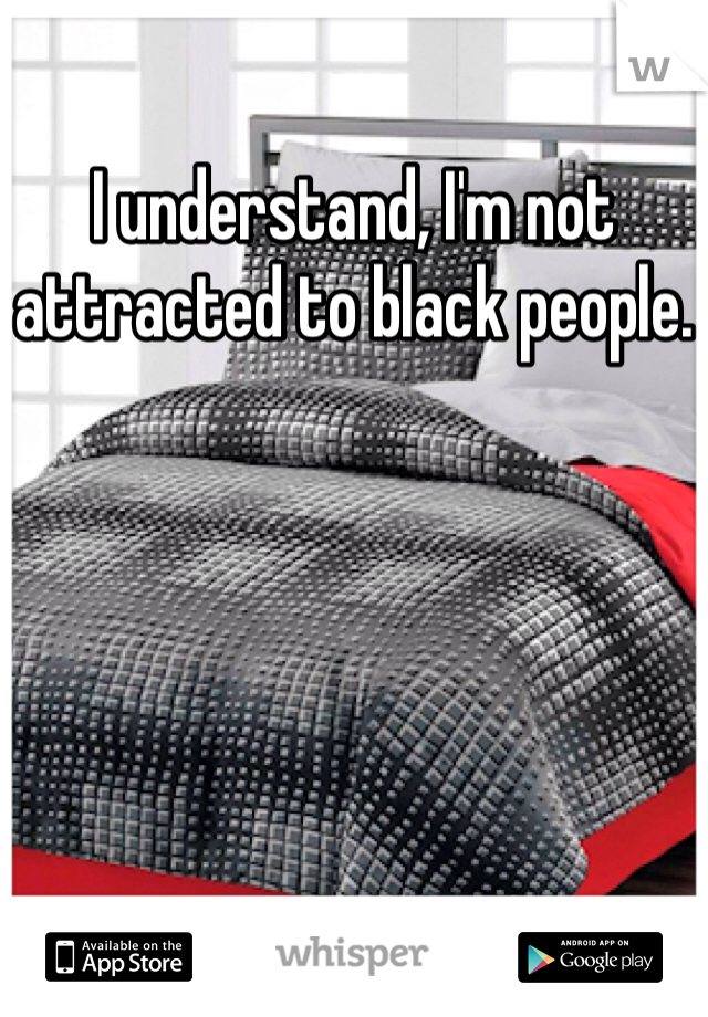 I understand, I'm not attracted to black people.