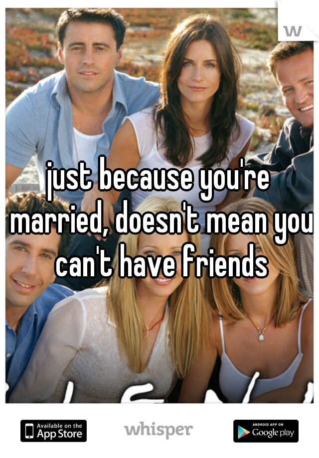 just because you're married, doesn't mean you can't have friends