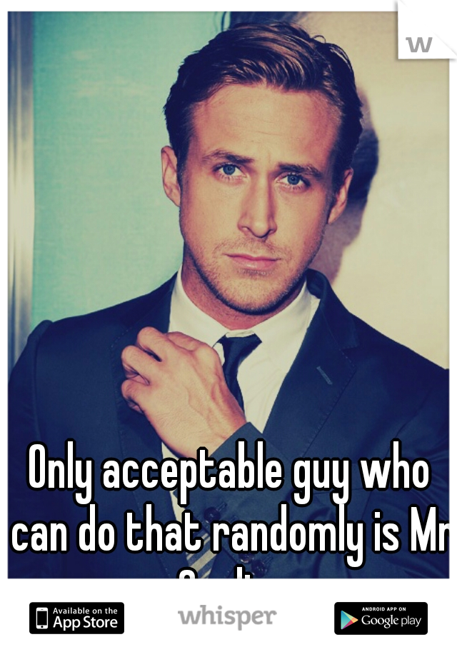Only acceptable guy who can do that randomly is Mr Gosling