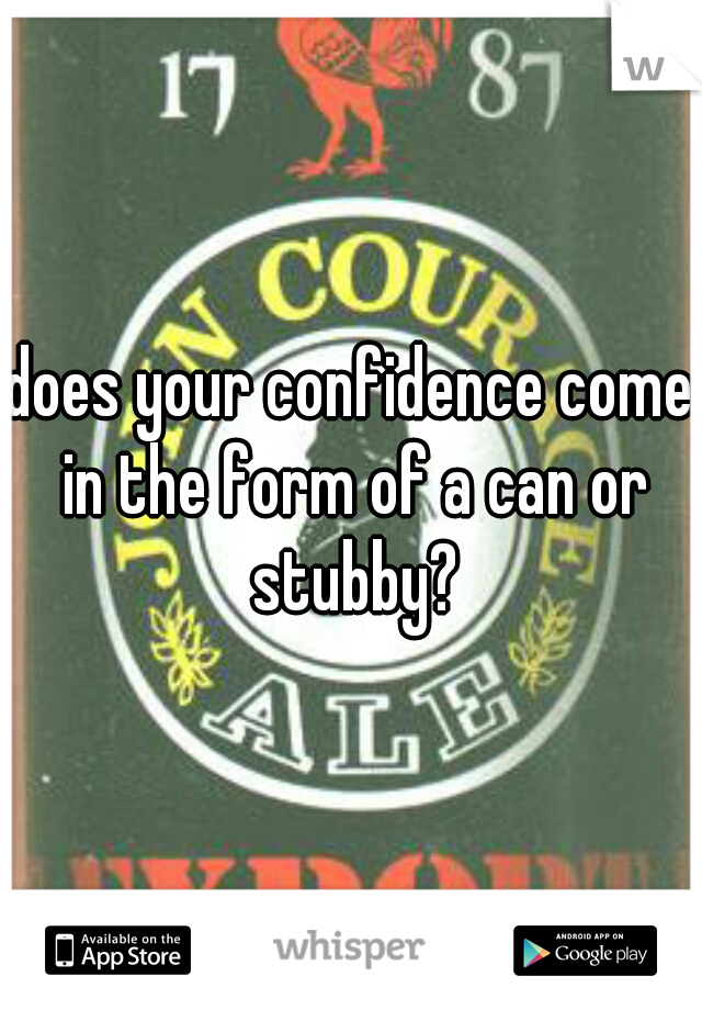 does your confidence come in the form of a can or stubby?