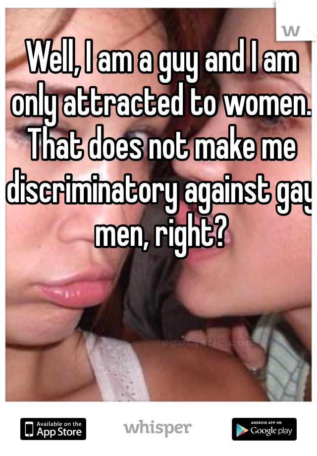 Well, I am a guy and I am only attracted to women.  That does not make me discriminatory against gay men, right?