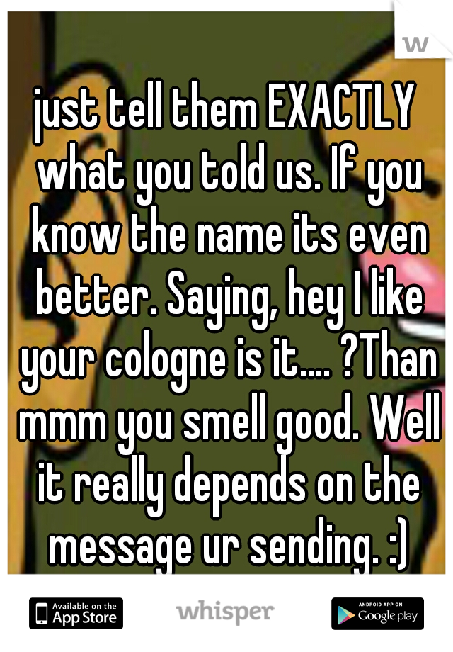 just tell them EXACTLY what you told us. If you know the name its even better. Saying, hey I like your cologne is it.... ?Than mmm you smell good. Well it really depends on the message ur sending. :)