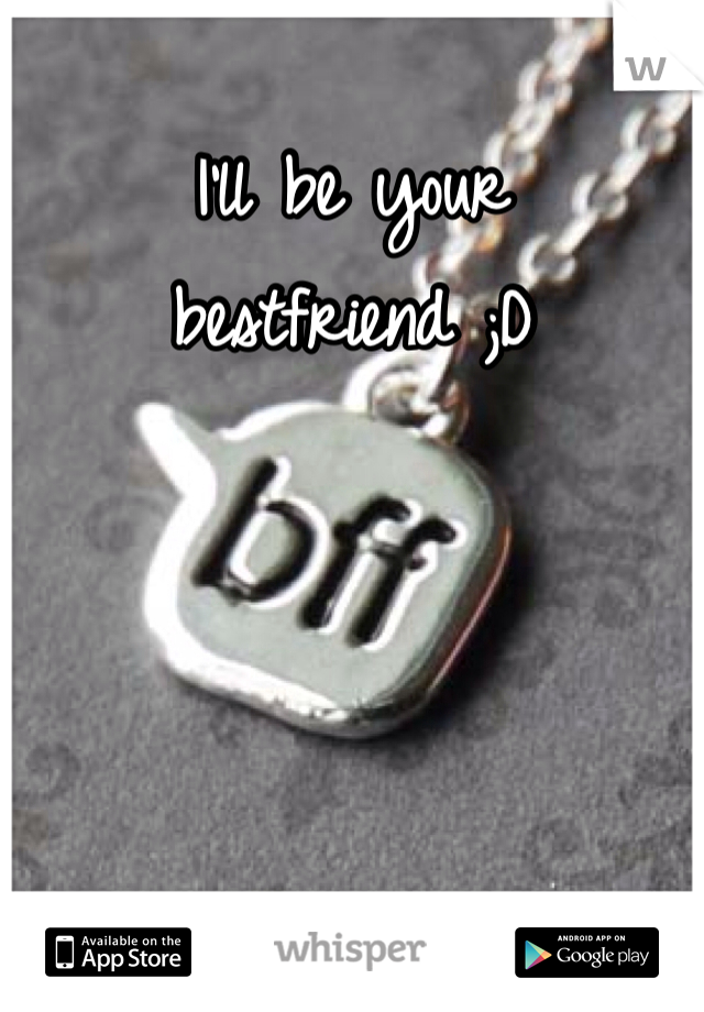 I'll be your bestfriend ;D